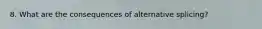 8. What are the consequences of alternative splicing?