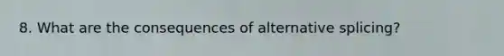 8. What are the consequences of alternative splicing?