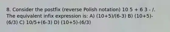 8. Consider the postfix (reverse Polish notation) 10 5 + 6 3 - /. The equivalent infix expression is: A) (10+5)/(6-3) B) (10+5)-(6/3) C) 10/5+(6-3) D) (10+5)-(6/3)