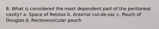 8. What is considered the most dependent part of the peritoneal cavity? a. Space of Retzius b. Anterior cul-de-sac c. Pouch of Douglas d. Rectovessicular pouch