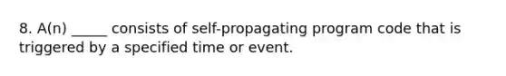 8. A(n) _____ consists of self-propagating program code that is triggered by a specified time or event.