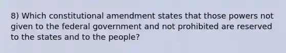 8) Which constitutional amendment states that those powers not given to the federal government and not prohibited are reserved to the states and to the people?