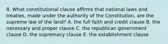 8. What constitutional clause affirms that national laws and treaties, made under the authority of the Constitution, are the supreme law of the land? A. the full faith and credit clause B. the necessary and proper clause C. the republican government clause D. the supremacy clause E. the establishment clause