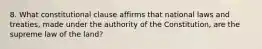 8. What constitutional clause affirms that national laws and treaties, made under the authority of the Constitution, are the supreme law of the land?