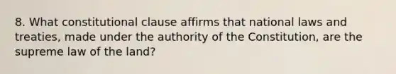 8. What constitutional clause affirms that national laws and treaties, made under the authority of the Constitution, are the supreme law of the land?