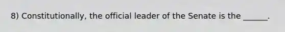 8) Constitutionally, the official leader of the Senate is the ______.