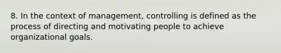 8. In the context of management, controlling is defined as the process of directing and motivating people to achieve organizational goals.