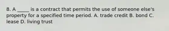 8. A _____ is a contract that permits the use of someone else's property for a specified time period. A. trade credit B. bond C. lease D. living trust