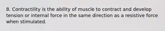 8. Contractility is the ability of muscle to contract and develop tension or internal force in the same direction as a <a href='https://www.questionai.com/knowledge/kSpvsPJKR2-resistive-force' class='anchor-knowledge'>resistive force</a> when stimulated.