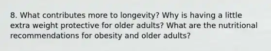 8. What contributes more to longevity? Why is having a little extra weight protective for older adults? What are the nutritional recommendations for obesity and older adults?