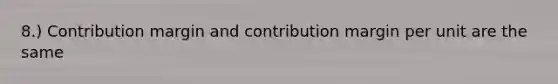 8.) Contribution margin and contribution margin per unit are the same