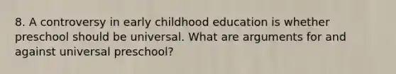 8. A controversy in early childhood education is whether preschool should be universal. What are arguments for and against universal preschool?