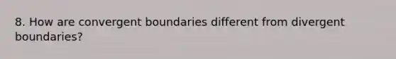 8. How are convergent boundaries different from divergent boundaries?