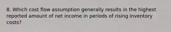 8. Which cost flow assumption generally results in the highest reported amount of net income in periods of rising inventory costs?