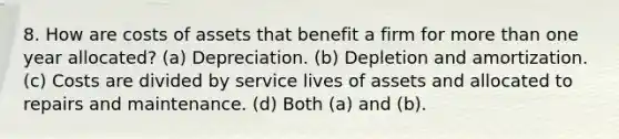 8. How are costs of assets that benefit a firm for more than one year allocated? (a) Depreciation. (b) Depletion and amortization. (c) Costs are divided by service lives of assets and allocated to repairs and maintenance. (d) Both (a) and (b).