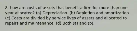 8. how are costs of assets that benefit a firm for more than one year allocated? (a) Depreciation. (b) Depletion and amortization. (c) Costs are divided by service lives of assets and allocated to repairs and maintenance. (d) Both (a) and (b).