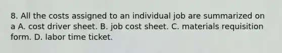 8. All the costs assigned to an individual job are summarized on a A. cost driver sheet. B. job cost sheet. C. materials requisition form. D. labor time ticket.