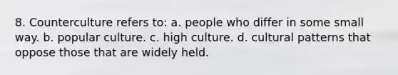 8. Counterculture refers to: a. people who differ in some small way. b. popular culture. c. high culture. d. cultural patterns that oppose those that are widely held.