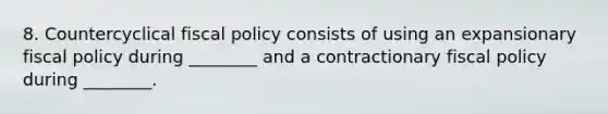 8. Countercyclical fiscal policy consists of using an expansionary fiscal policy during ________ and a contractionary fiscal policy during ________.