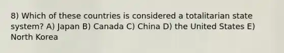 8) Which of these countries is considered a totalitarian state system? A) Japan B) Canada C) China D) the United States E) North Korea