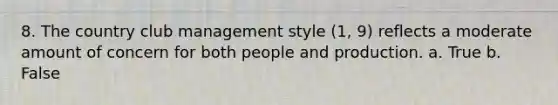 8. The country club management style (1, 9) reflects a moderate amount of concern for both people and production. a. True b. False