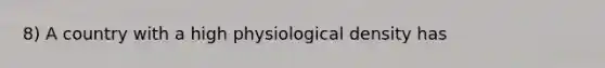 8) A country with a high physiological density has