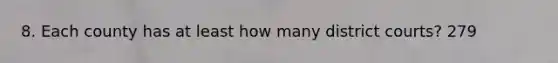 8. Each county has at least how many district courts? 279