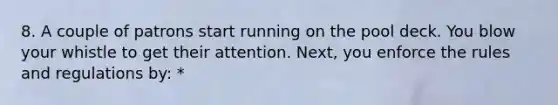 8. A couple of patrons start running on the pool deck. You blow your whistle to get their attention. Next, you enforce the rules and regulations by: *