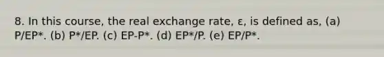 8. In this course, the real exchange rate, ε, is defined as, (a) P/EP*. (b) P*/EP. (c) EP-P*. (d) EP*/P. (e) EP/P*.