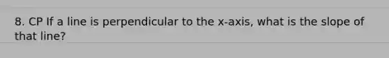 8. CP If a line is perpendicular to the x-axis, what is the slope of that line?