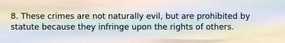 8. These crimes are not naturally evil, but are prohibited by statute because they infringe upon the rights of others.