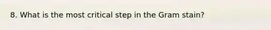 8. What is the most critical step in the Gram stain?