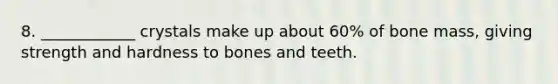 8. ____________ crystals make up about 60% of bone mass, giving strength and hardness to bones and teeth.