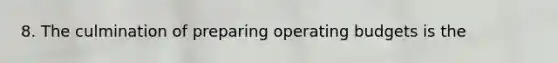 8. The culmination of preparing operating budgets is the