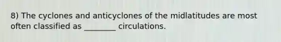 8) The cyclones and anticyclones of the midlatitudes are most often classified as ________ circulations.