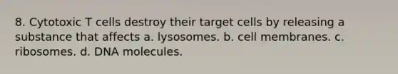 8. Cytotoxic T cells destroy their target cells by releasing a substance that affects a. lysosomes. b. cell membranes. c. ribosomes. d. DNA molecules.