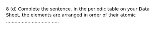 8 (d) Complete the sentence. In <a href='https://www.questionai.com/knowledge/kIrBULvFQz-the-periodic-table' class='anchor-knowledge'>the periodic table</a> on your Data Sheet, the elements are arranged in order of their atomic .....................................