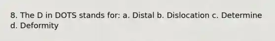 8. The D in DOTS stands for: a. Distal b. Dislocation c. Determine d. Deformity