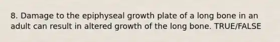 8. Damage to the epiphyseal growth plate of a long bone in an adult can result in altered growth of the long bone. TRUE/FALSE