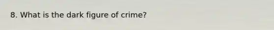 8. What is the dark figure of crime?