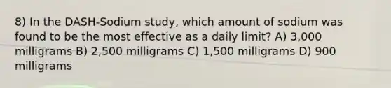 8) In the DASH-Sodium study, which amount of sodium was found to be the most effective as a daily limit? A) 3,000 milligrams B) 2,500 milligrams C) 1,500 milligrams D) 900 milligrams