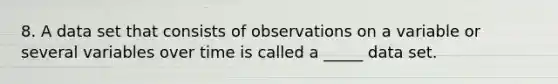 8. A data set that consists of observations on a variable or several variables over time is called a _____ data set.