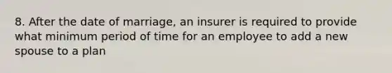 8. After the date of marriage, an insurer is required to provide what minimum period of time for an employee to add a new spouse to a plan