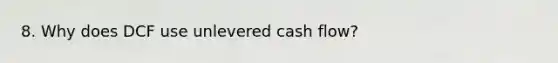 8. Why does DCF use unlevered cash flow?