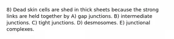 8) Dead skin cells are shed in thick sheets because the strong links are held together by A) gap junctions. B) intermediate junctions. C) tight junctions. D) desmosomes. E) junctional complexes.