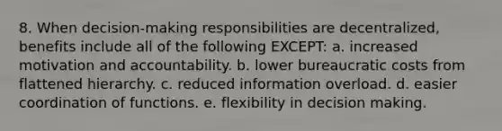 8. When decision-making responsibilities are decentralized, benefits include all of the following EXCEPT: a. increased motivation and accountability. b. lower bureaucratic costs from flattened hierarchy. c. reduced information overload. d. easier coordination of functions. e. flexibility in decision making.