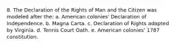 8. The Declaration of the Rights of Man and the Citizen was modeled after the: a. American colonies' Declaration of Independence. b. Magna Carta. c. Declaration of Rights adopted by Virginia. d. Tennis Court Oath. e. American colonies' 1787 constitution.