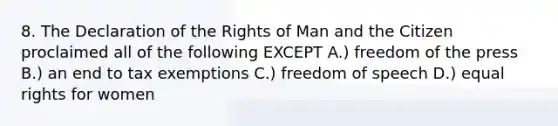 8. The Declaration of the Rights of Man and the Citizen proclaimed all of the following EXCEPT A.) freedom of the press B.) an end to tax exemptions C.) freedom of speech D.) equal rights for women