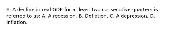 8. A decline in real GDP for at least two consecutive quarters is referred to as: A. A recession. B. Deflation. C. A depression. D. Inflation.