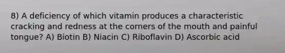 8) A deficiency of which vitamin produces a characteristic cracking and redness at the corners of the mouth and painful tongue? A) Biotin B) Niacin C) Riboflavin D) Ascorbic acid